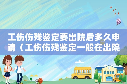 工傷傷殘鑒定要出院后多久申請(qǐng)（工傷傷殘鑒定一般在出院后多久）