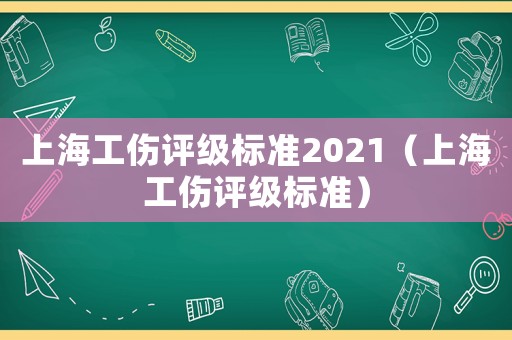 上海工傷評級標準2021（上海工傷評級標準）