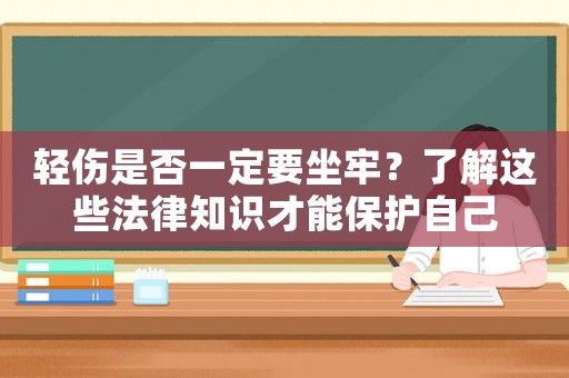 輕傷是否一定要坐牢？了解這些法律知識(shí)才能保護(hù)自己