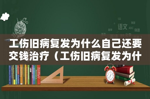 工傷舊病復(fù)發(fā)為什么自己還要交錢治療（工傷舊病復(fù)發(fā)為什么自己還要交錢）