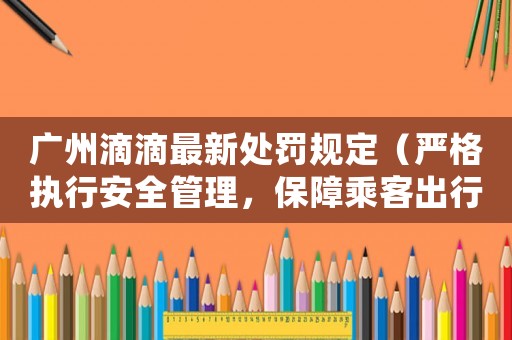 廣州滴滴最新處罰規(guī)定（嚴(yán)格執(zhí)行安全管理，保障乘客出行安全）