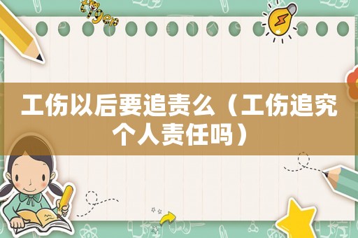 工傷以后要追責(zé)么（工傷追究個(gè)人責(zé)任嗎）
