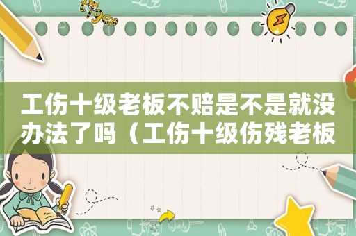 工傷十級老板不賠是不是就沒辦法了嗎（工傷十級傷殘老板應(yīng)該賠多少錢）