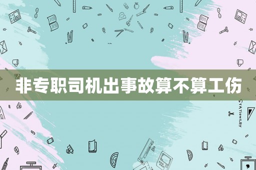 非專職司機(jī)出事故算不算工傷