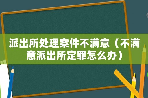 派出所處理案件不滿意（不滿意派出所定罪怎么辦）