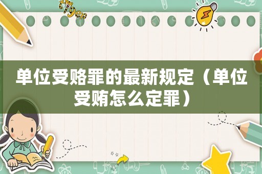 單位受賂罪的最新規(guī)定（單位受賄怎么定罪）