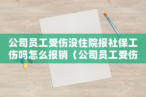 公司員工受傷沒住院報社保工傷嗎怎么報銷（公司員工受傷沒住院報社保工傷嗎）