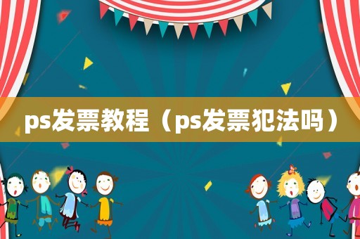 ps發(fā)票教程（ps發(fā)票犯法嗎）