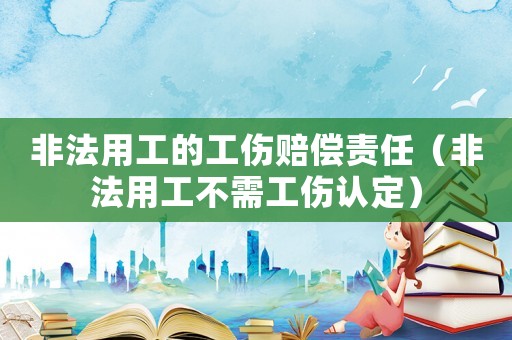 非法用工的工傷賠償責(zé)任（非法用工不需工傷認(rèn)定）