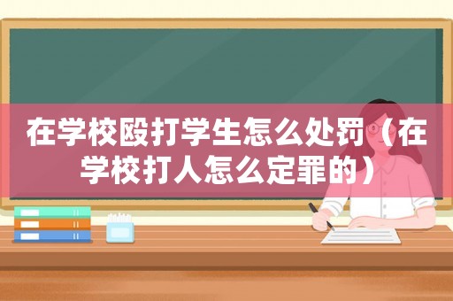 在學(xué)校毆打?qū)W生怎么處罰（在學(xué)校打人怎么定罪的）