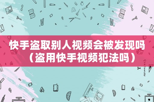 快手盜取別人視頻會被發(fā)現(xiàn)嗎（盜用快手視頻犯法嗎）
