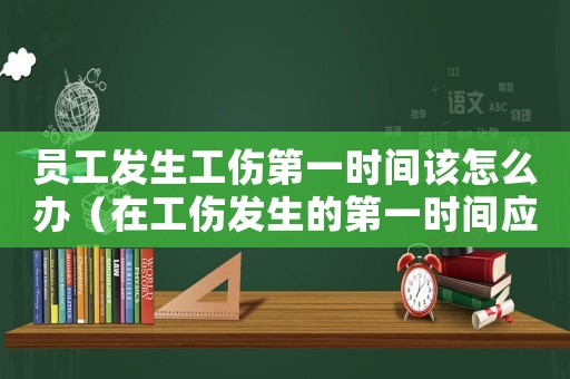 員工發(fā)生工傷第一時間該怎么辦（在工傷發(fā)生的第一時間應(yīng)通知）