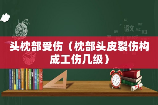 頭枕部受傷（枕部頭皮裂傷構(gòu)成工傷幾級(jí)）
