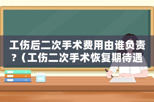 工傷后二次手術(shù)費(fèi)用由誰(shuí)負(fù)責(zé)?（工傷二次手術(shù)恢復(fù)期待遇）