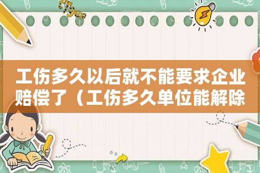 工傷多久以后就不能要求企業(yè)賠償了（工傷多久單位能解除勞動(dòng)合同）