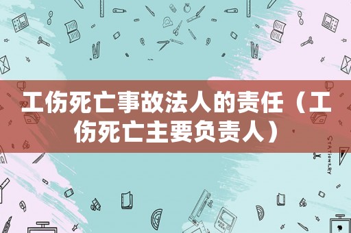 工傷死亡事故法人的責(zé)任（工傷死亡主要負(fù)責(zé)人）