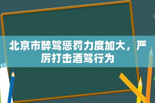 北京市醉駕懲罰力度加大，嚴(yán)厲打擊酒駕行為