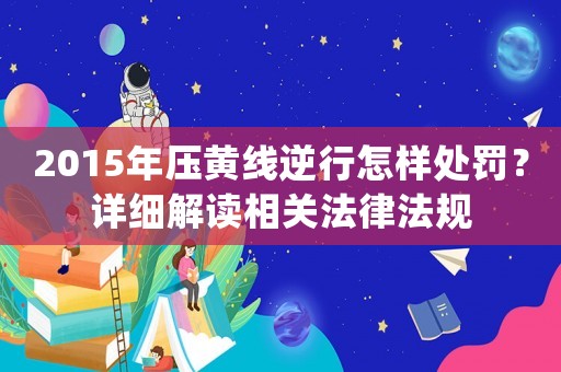 2015年壓黃線逆行怎樣處罰？詳細解讀相關(guān)法律法規(guī)