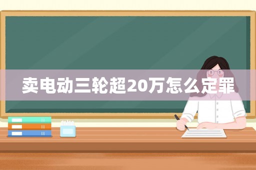 賣電動(dòng)三輪超20萬(wàn)怎么定罪