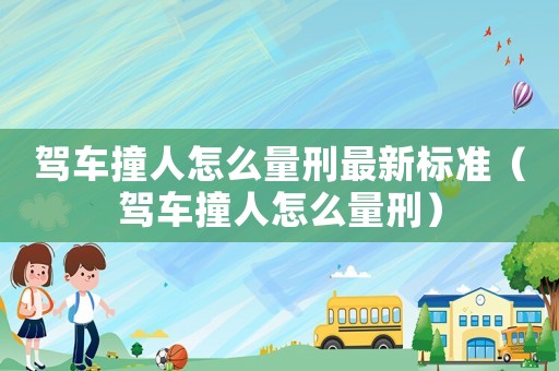 駕車撞人怎么量刑最新標(biāo)準(zhǔn)（駕車撞人怎么量刑）