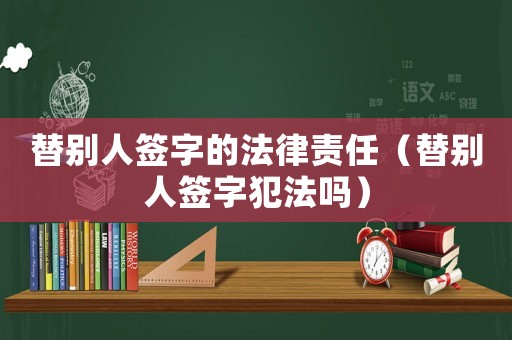 替別人簽字的法律責任（替別人簽字犯法嗎）