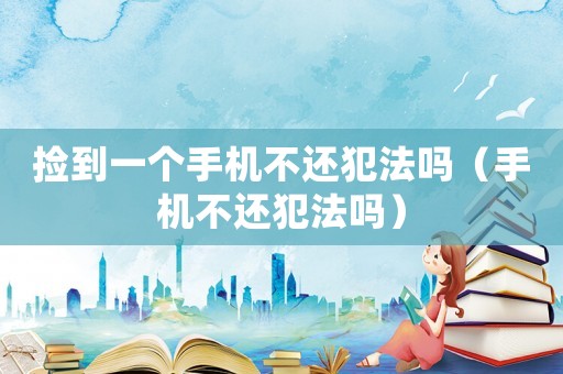 撿到一個(gè)手機(jī)不還犯法嗎（手機(jī)不還犯法嗎）