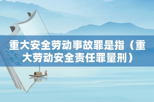 重大安全勞動(dòng)事故罪是指（重大勞動(dòng)安全責(zé)任罪量刑）