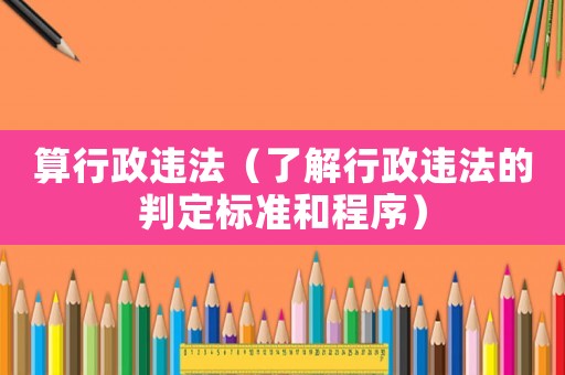 算行政違法（了解行政違法的判定標準和程序）