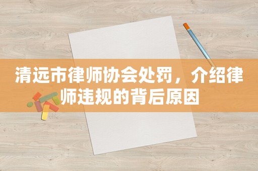 清遠市律師協(xié)會處罰，介紹律師違規(guī)的背后原因