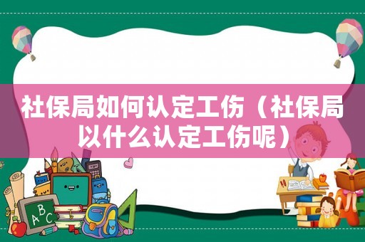 社保局如何認(rèn)定工傷（社保局以什么認(rèn)定工傷呢）