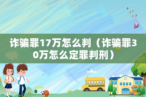 詐騙罪17萬(wàn)怎么判（詐騙罪30萬(wàn)怎么定罪判刑）