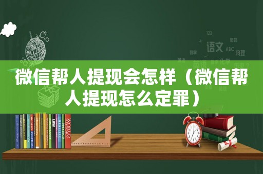 微信幫人提現(xiàn)會怎樣（微信幫人提現(xiàn)怎么定罪）
