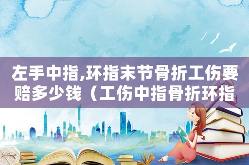 左手中指,環(huán)指末節(jié)骨折工傷要賠多少錢（工傷中指骨折環(huán)指短了能幾級(jí)傷殘）