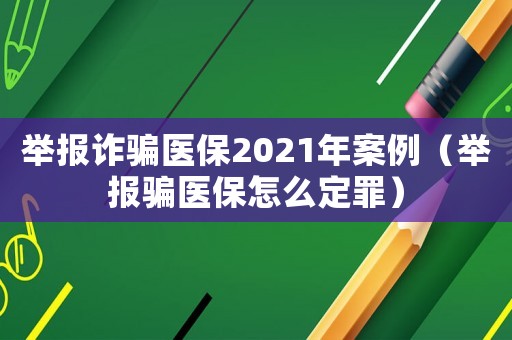 舉報(bào)詐騙醫(yī)保2021年案例（舉報(bào)騙醫(yī)保怎么定罪）