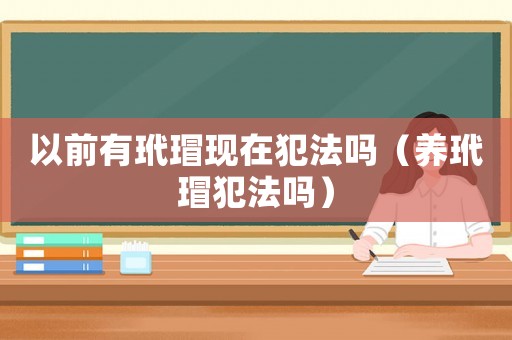 以前有玳瑁現(xiàn)在犯法嗎（養(yǎng)玳瑁犯法嗎）