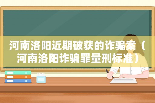 河南洛陽近期破獲的詐騙案（河南洛陽詐騙罪量刑標(biāo)準(zhǔn)）