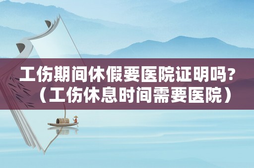 工傷期間休假要醫(yī)院證明嗎?（工傷休息時間需要醫(yī)院）