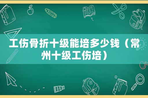 工傷骨折十級(jí)能培多少錢（常州十級(jí)工傷培）