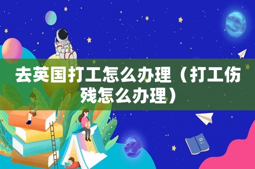 去英國打工怎么辦理（打工傷殘怎么辦理）