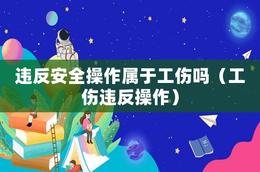 違反安全操作屬于工傷嗎（工傷違反操作）