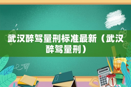 武漢醉駕量刑標(biāo)準(zhǔn)最新（武漢醉駕量刑）
