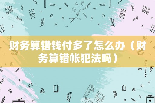 財(cái)務(wù)算錯錢付多了怎么辦（財(cái)務(wù)算錯帳犯法嗎）