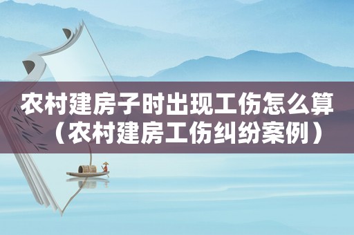 農(nóng)村建房子時出現(xiàn)工傷怎么算（農(nóng)村建房工傷糾紛案例）