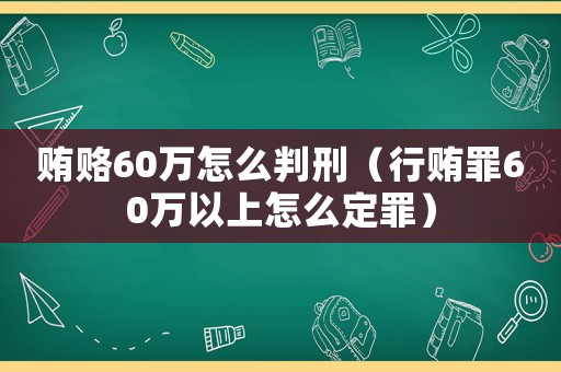 賄賂60萬怎么判刑（行賄罪60萬以上怎么定罪）