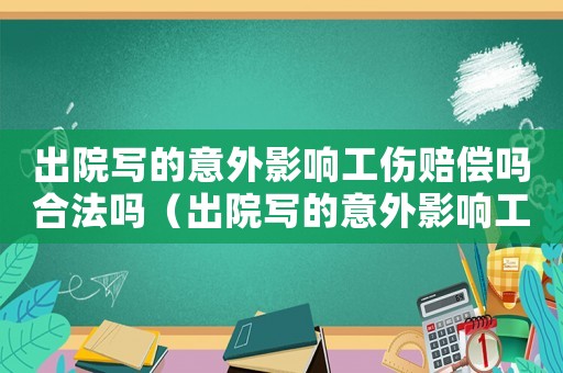 出院寫(xiě)的意外影響工傷賠償嗎合法嗎（出院寫(xiě)的意外影響工傷賠償嗎）