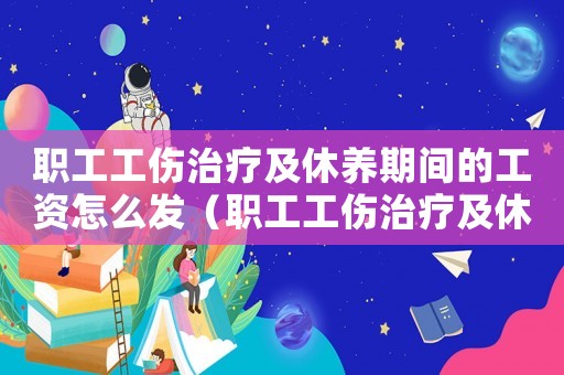 職工工傷治療及休養(yǎng)期間的工資怎么發(fā)（職工工傷治療及休養(yǎng)期間的工資）