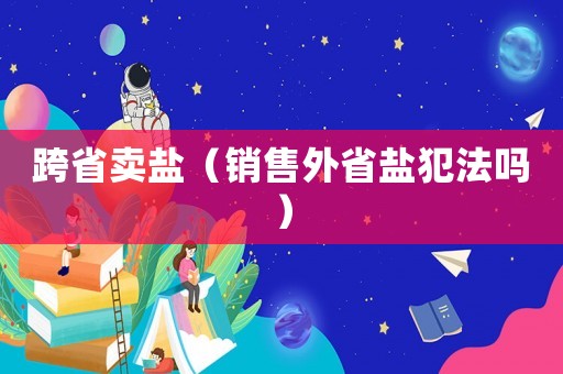跨省賣(mài)鹽（銷(xiāo)售外省鹽犯法嗎）