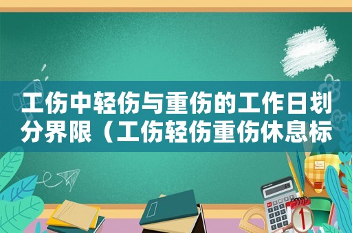 工傷中輕傷與重傷的工作日劃分界限（工傷輕傷重傷休息標(biāo)準(zhǔn)）