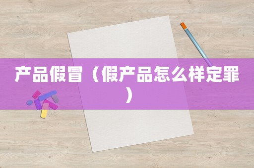 產(chǎn)品假冒（假產(chǎn)品怎么樣定罪）