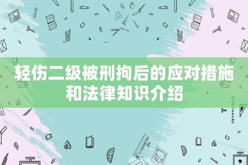 輕傷二級被刑拘后的應(yīng)對措施和法律知識介紹